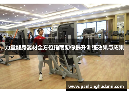 力量健身器材全方位指南助你提升训练效果与成果