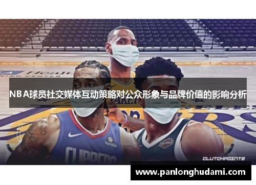 NBA球员社交媒体互动策略对公众形象与品牌价值的影响分析